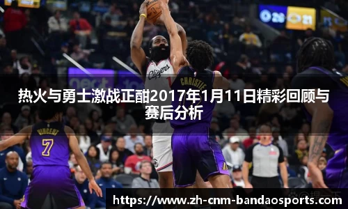 热火与勇士激战正酣2017年1月11日精彩回顾与赛后分析