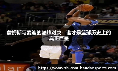 詹姆斯与麦迪的巅峰对决：谁才是篮球历史上的真正巨星